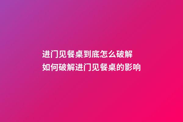 进门见餐桌到底怎么破解 如何破解进门见餐桌的影响